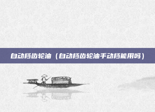 自动档齿轮油（自动档齿轮油手动档能用吗）