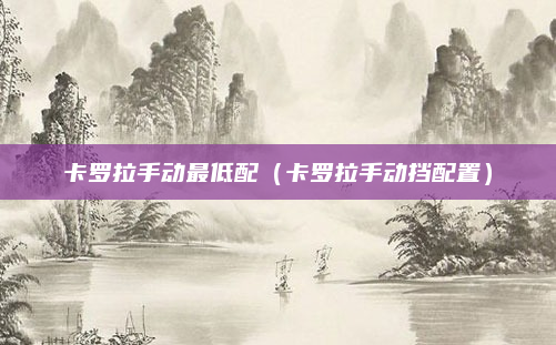 卡罗拉手动最低配（卡罗拉手动挡配置）