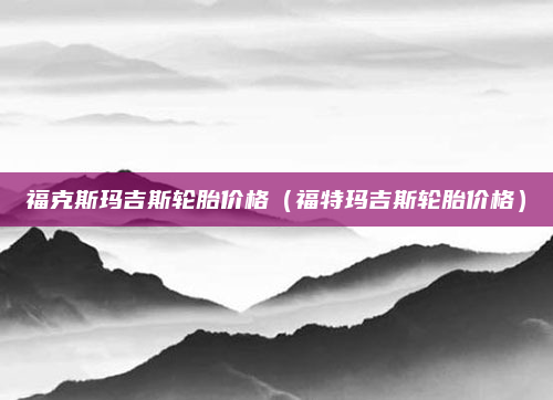 福克斯玛吉斯轮胎价格(福特玛吉斯轮胎价格)