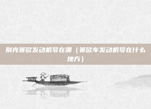 别克赛欧发动机号在哪(赛欧车发动机号在什么地方)