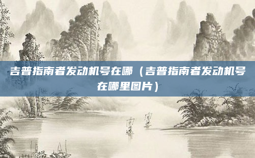 吉普指南者发动机号在哪(吉普指南者发动机号在哪里图片)