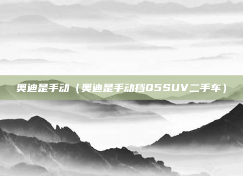 奥迪是手动（奥迪是手动挡Q5SUV二手车）