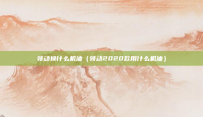 领动换什么机油（领动2020款用什么机油）