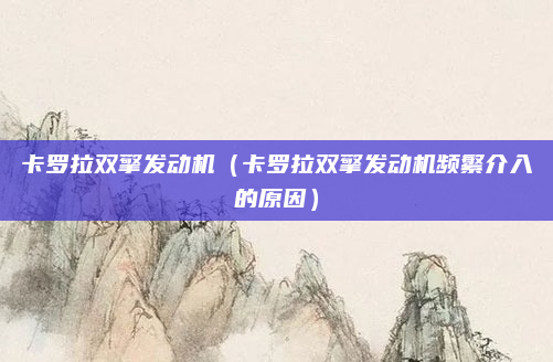 卡罗拉双擎发动机（卡罗拉双擎发动机频繁介入的原因）