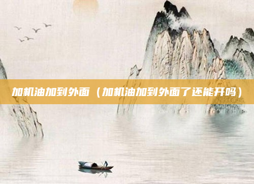 加机油加到外面(加机油加到外面了还能开吗)