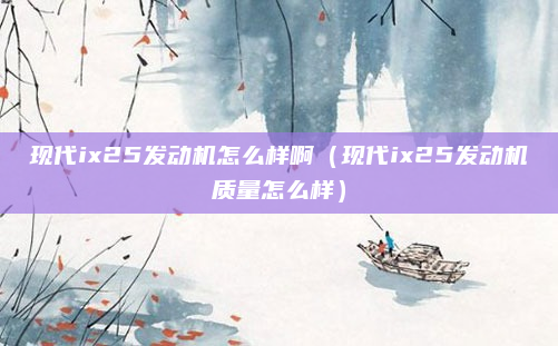 现代ix25发动机怎么样啊（现代ix25发动机质量怎么样）