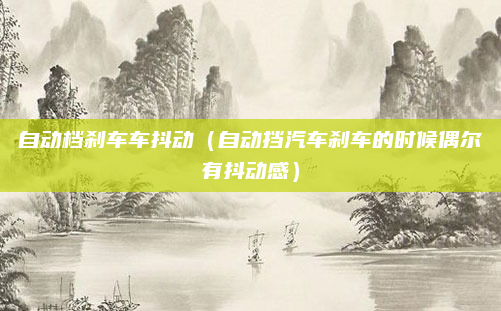 自动档刹车车抖动(自动挡汽车刹车的时候偶尔有抖动感)