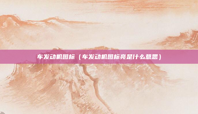 车发动机图标（车发动机图标亮是什么意思）