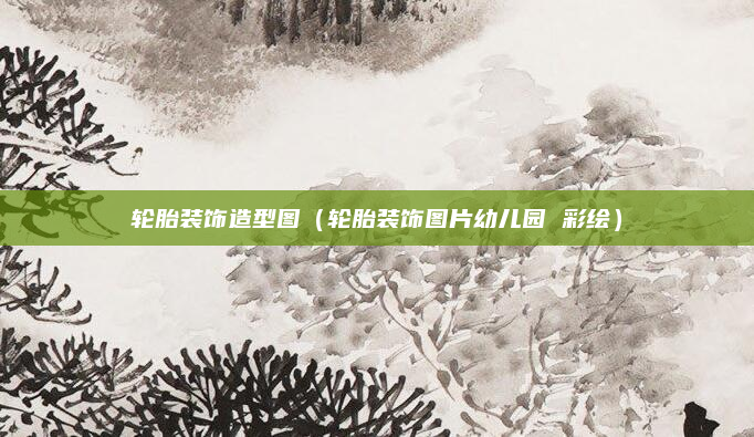 轮胎装饰造型图(轮胎装饰图片幼儿园 彩绘)