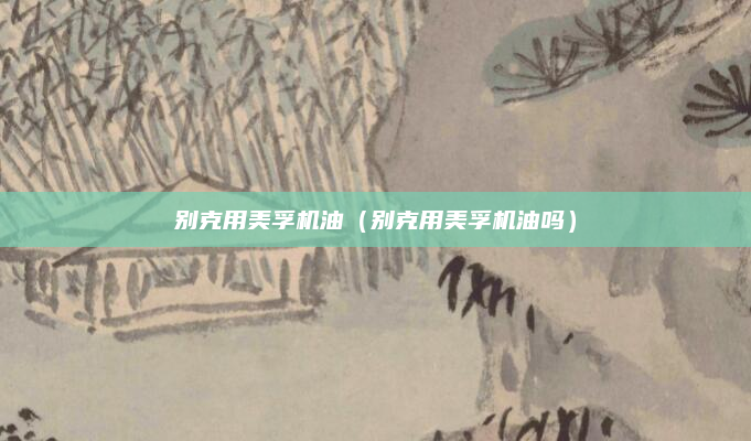 别克用美孚机油(别克用美孚机油吗)