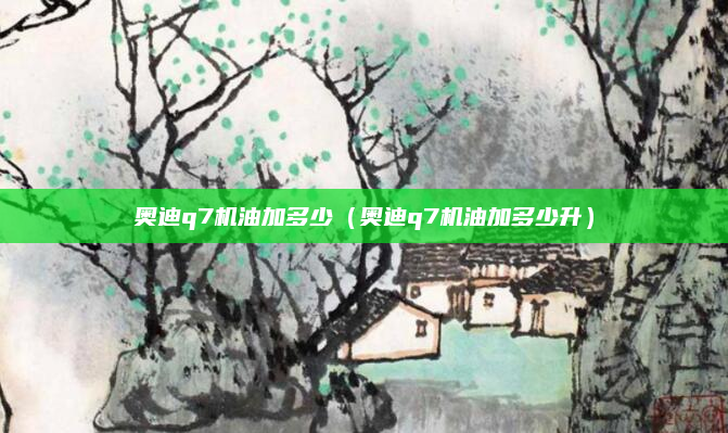 奥迪q7机油加多少(奥迪q7机油加多少升)