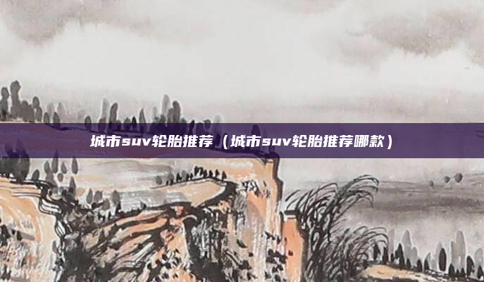 城市suv轮胎推荐(城市suv轮胎推荐哪款)