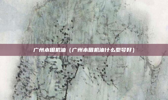 广州本田机油(广州本田机油什么型号好)