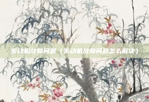 发动机故障问题(发动机故障问题怎么解决)