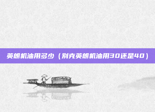 英朗机油用多少(别克英朗机油用30还是40)