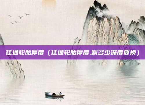 佳通轮胎厚度(佳通轮胎厚度,割多少深度要换)