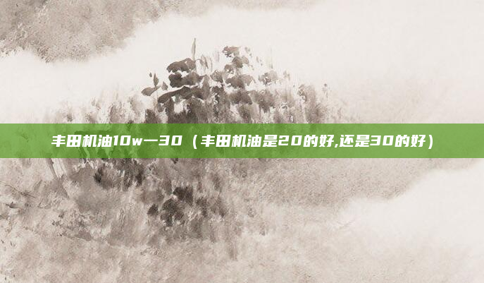 丰田机油10w一30（丰田机油是20的好,还是30的好）