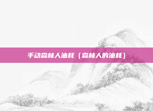 手动森林人油耗(森林人的油耗)