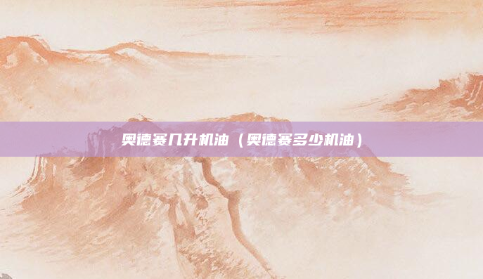 奥德赛几升机油(奥德赛多少机油)