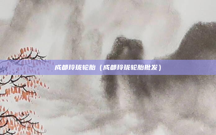 成都玲珑轮胎（成都玲珑轮胎批发）
