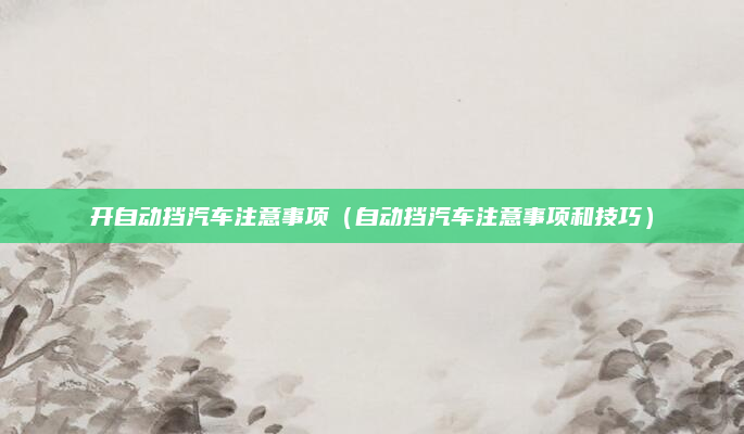 开自动挡汽车注意事项(自动挡汽车注意事项和技巧)