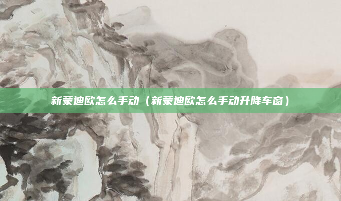 新蒙迪欧怎么手动(新蒙迪欧怎么手动升降车窗)