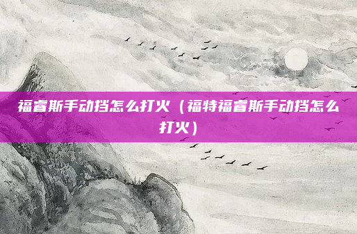 福睿斯手动挡怎么打火(福特福睿斯手动挡怎么打火)