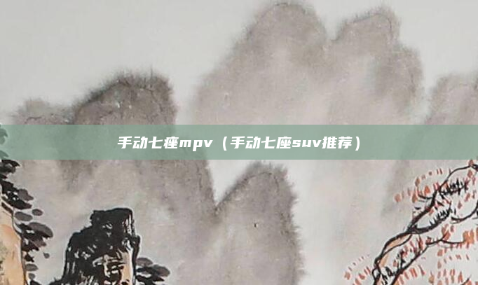 手动七痤mpv（手动七座suv推荐）