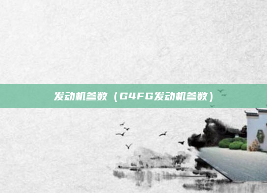 发动机参数(G4FG发动机参数)