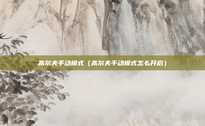 高尔夫手动模式(高尔夫手动模式怎么开启)