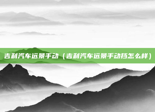 吉利汽车远景手动（吉利汽车远景手动挡怎么样）