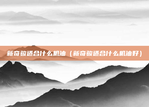 新奇骏适合什么机油（新奇骏适合什么机油好）