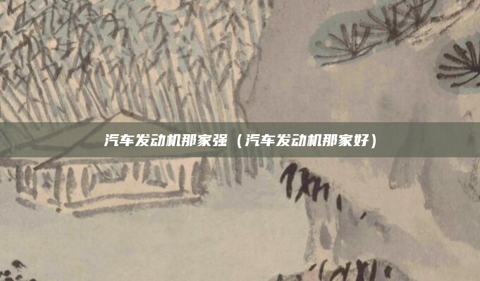 汽车发动机那家强(汽车发动机那家好)