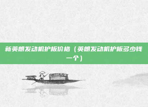 新英朗发动机护板价格(英朗发动机护板多少钱一个)
