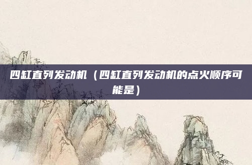 四缸直列发动机（四缸直列发动机的点火顺序可能是）