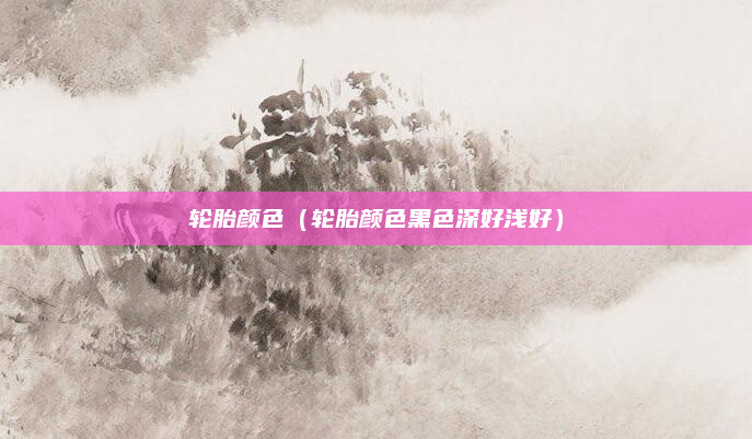 轮胎颜色（轮胎颜色黑色深好浅好）