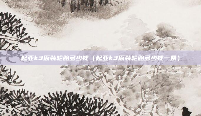 起亚k3原装轮胎多少钱(起亚k3原装轮胎多少钱一条)