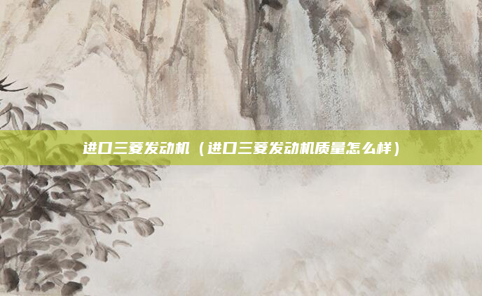 进口三菱发动机(进口三菱发动机质量怎么样)