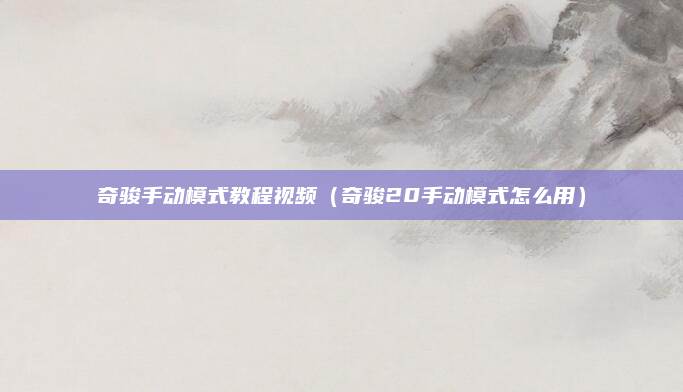 奇骏手动模式教程视频(奇骏20手动模式怎么用)