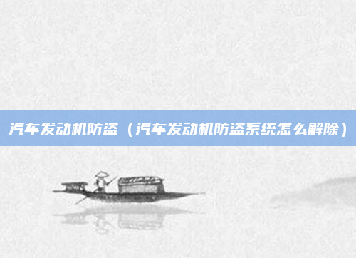 汽车发动机防盗（汽车发动机防盗系统怎么解除）