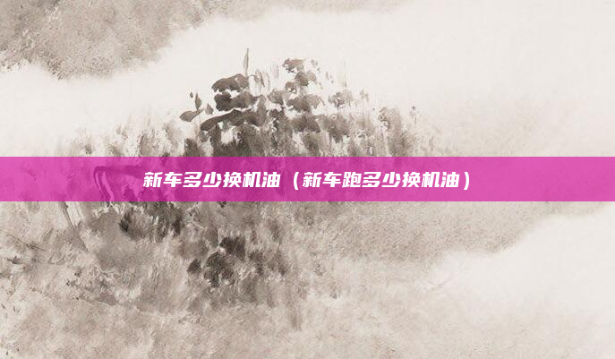 新车多少换机油（新车跑多少换机油）