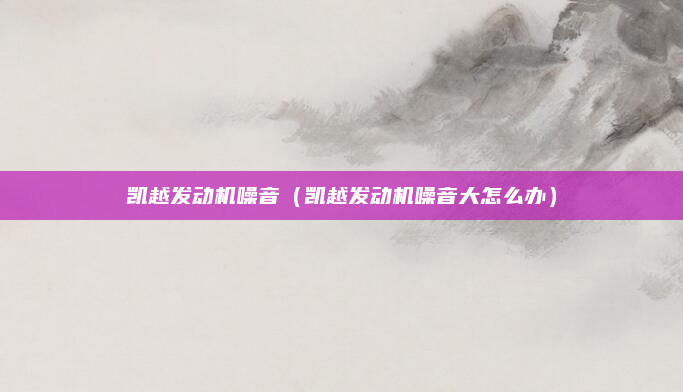 凯越发动机噪音(凯越发动机噪音大怎么办)