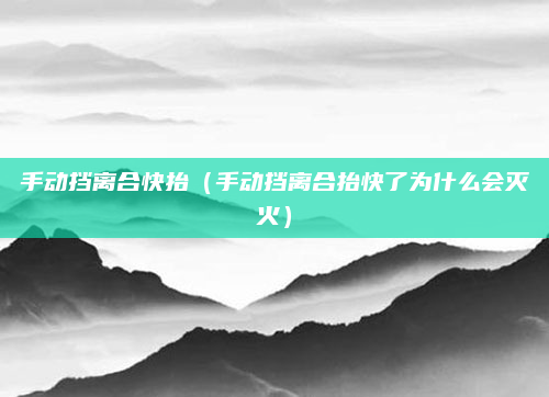 手动挡离合快抬(手动挡离合抬快了为什么会灭火)