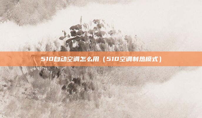 510自动空调怎么用(510空调制热模式)