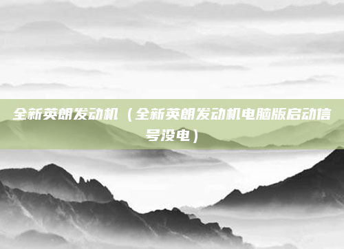 全新英朗发动机(全新英朗发动机电脑版启动信号没电)