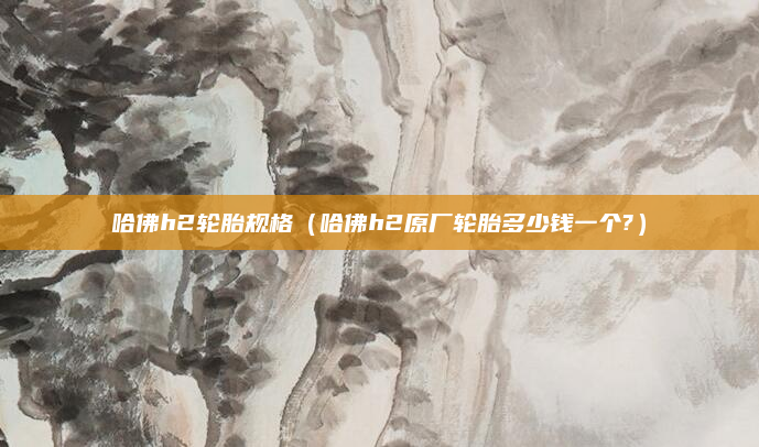 哈佛h2轮胎规格(哈佛h2原厂轮胎多少钱一个?)