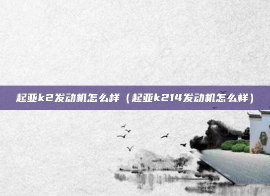 起亚k2发动机怎么样(起亚k214发动机怎么样)