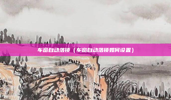 车窗自动落锁（车窗自动落锁如何设置）