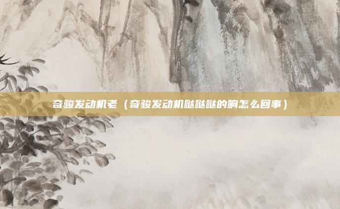 奇骏发动机老（奇骏发动机哒哒哒的响怎么回事）