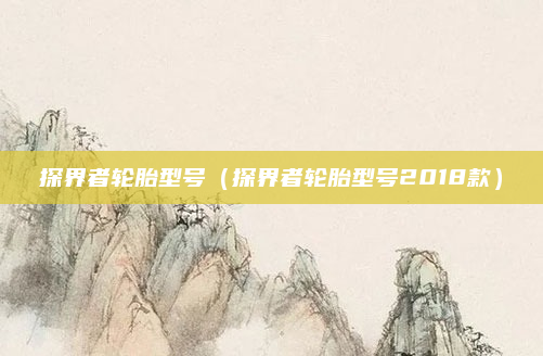探界者轮胎型号（探界者轮胎型号2018款）